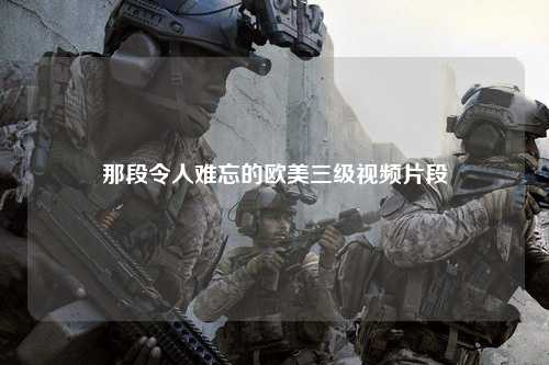 那段令人难忘的欧美三级视频片段