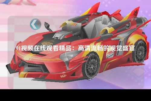 91视频在线观看精品：高清流畅的视觉盛宴