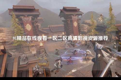 91精品在线观看一区二区高清影视资源推荐