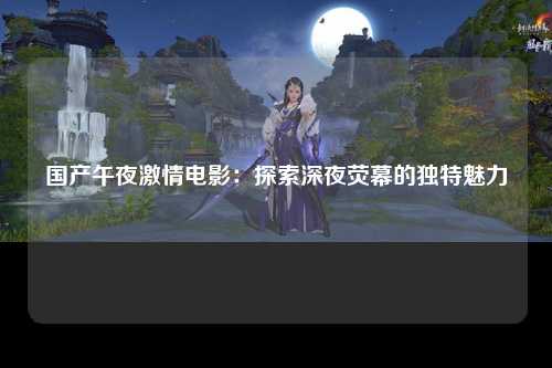 国产午夜激情电影：探索深夜荧幕的独特魅力