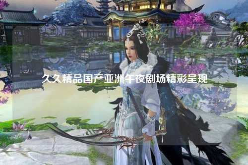 久久精品国产亚洲午夜剧场精彩呈现