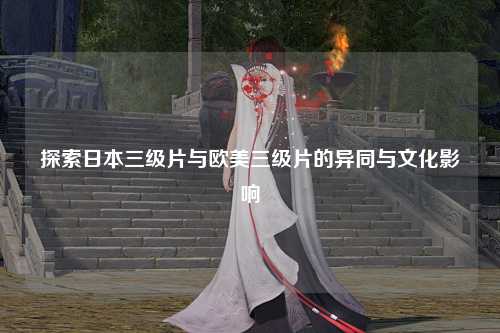 探索日本三级片与欧美三级片的异同与文化影响