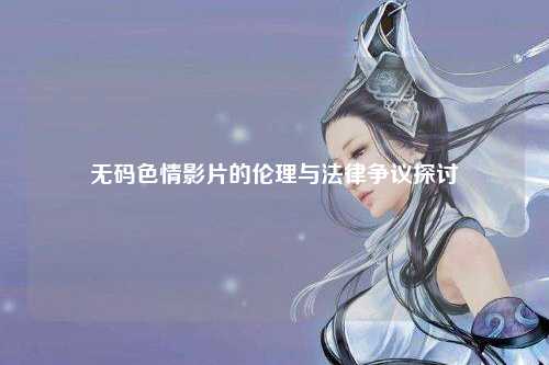 无码色情影片的伦理与法律争议探讨