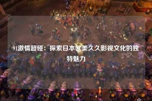 91激情超碰：探索日本欧美久久影视文化的独特魅力