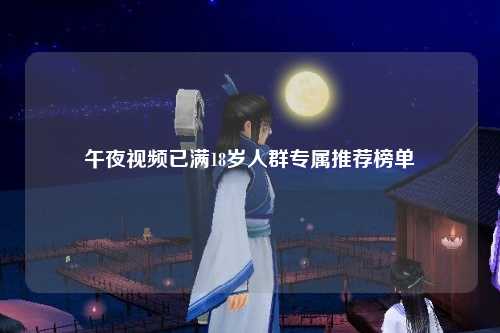 午夜视频已满18岁人群专属推荐榜单