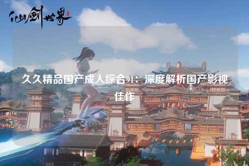 久久精品国产成人综合91：深度解析国产影视佳作