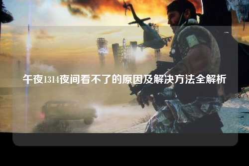 午夜1314夜间看不了的原因及解决方法全解析