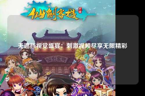 无遮挡视觉盛宴：刺激视频尽享无限精彩