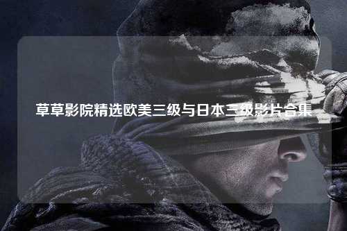 草草影院精选欧美三级与日本三级影片合集