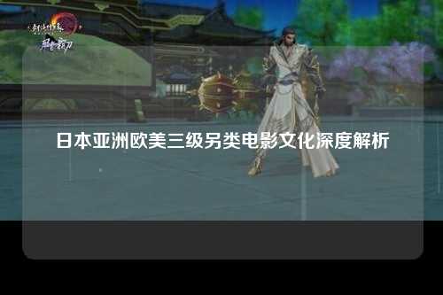 日本亚洲欧美三级另类电影文化深度解析