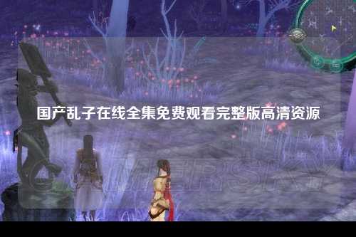国产乱子在线全集免费观看完整版高清资源