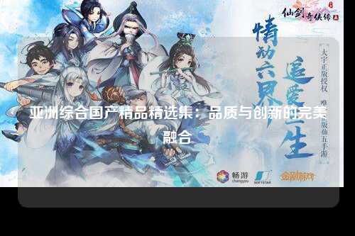 亚洲综合国产精品精选集：品质与创新的完美融合