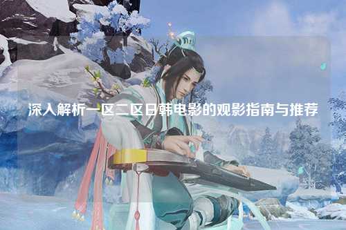 深入解析一区二区日韩电影的观影指南与推荐