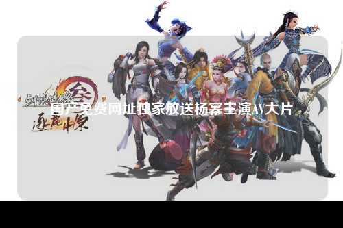 国产免费网址独家放送杨幂主演AV大片