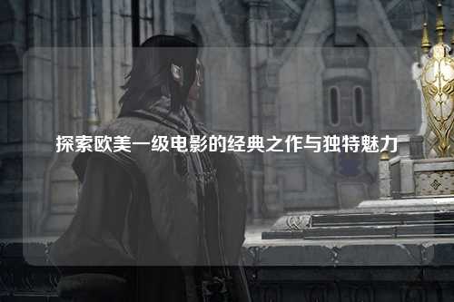 探索欧美一级电影的经典之作与独特魅力
