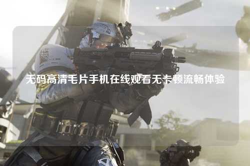 无码高清毛片手机在线观看无卡顿流畅体验