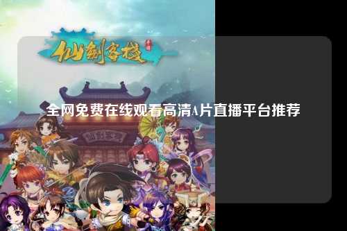 全网免费在线观看高清A片直播平台推荐