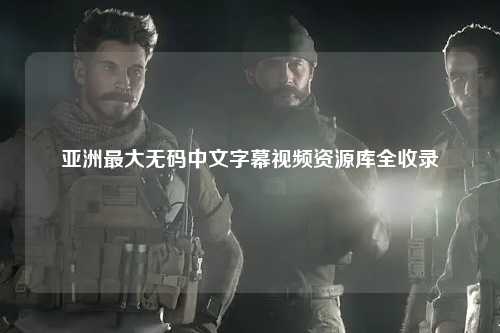 亚洲最大无码中文字幕视频资源库全收录