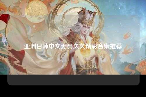 亚洲日韩中文无码久久精彩合集推荐