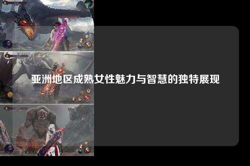 亚洲地区成熟女性魅力与智慧的独特展现