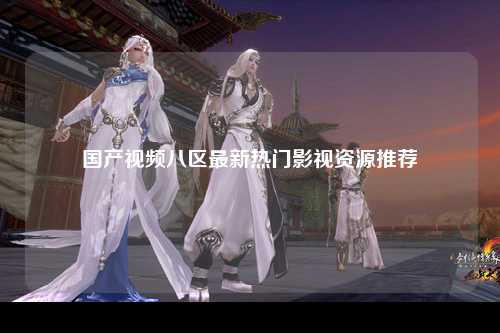 国产视频八区最新热门影视资源推荐