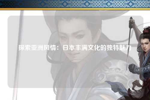 探索亚洲风情：日本丰满文化的独特魅力