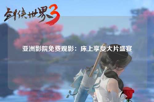 亚洲影院免费观影：床上享受大片盛宴