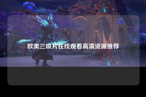 欧美三级片在线观看高清资源推荐