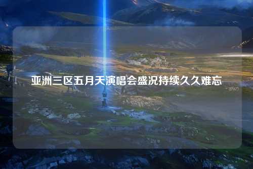 亚洲三区五月天演唱会盛况持续久久难忘