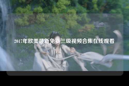 2017年欧美最新免费三级视频合集在线观看