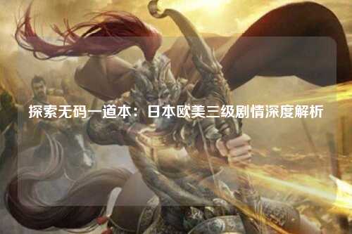 探索无码一道本：日本欧美三级剧情深度解析