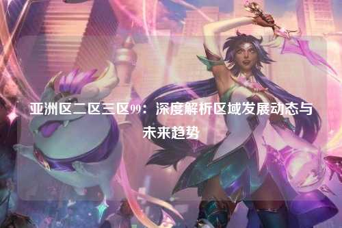 亚洲区二区三区99：深度解析区域发展动态与未来趋势