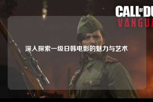 深入探索一级日韩电影的魅力与艺术