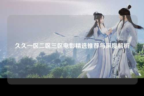 久久一区二区三区电影精选推荐与深度解析