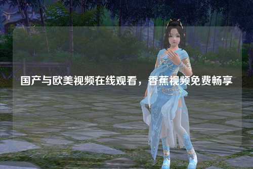 国产与欧美视频在线观看，香蕉视频免费畅享
