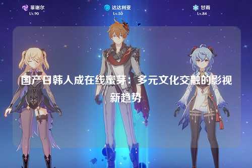 国产日韩人成在线蜜芽：多元文化交融的影视新趋势