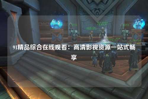 91精品综合在线观看：高清影视资源一站式畅享
