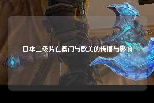 日本三级片在澳门与欧美的传播与影响