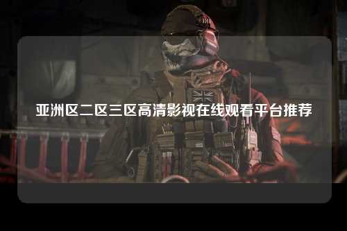 亚洲区二区三区高清影视在线观看平台推荐