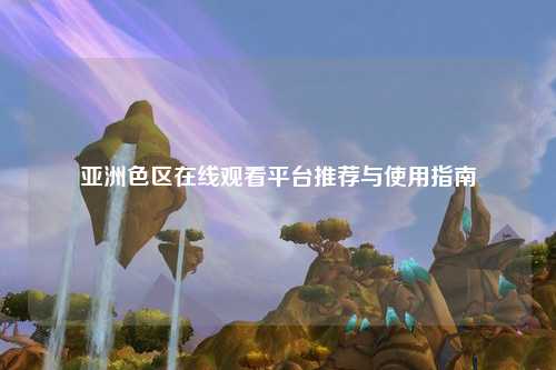 亚洲色区在线观看平台推荐与使用指南