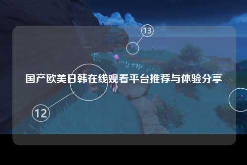 国产欧美日韩在线观看平台推荐与体验分享