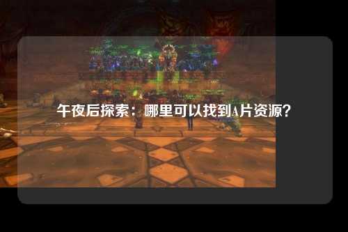 午夜后探索：哪里可以找到A片资源？