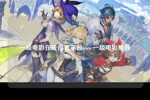 一级电影在线观看平台www.一级电影推荐