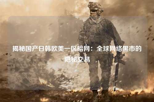 揭秘国产日韩欧美一区暗网：全球网络黑市的隐秘交易
