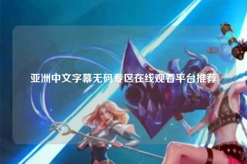 亚洲中文字幕无码专区在线观看平台推荐