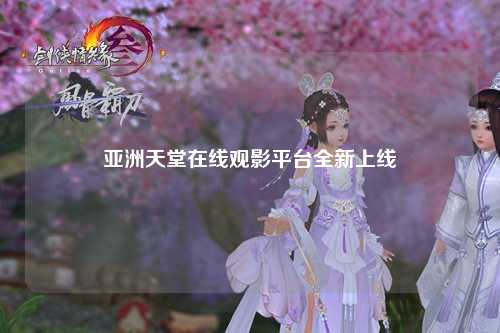 亚洲天堂在线观影平台全新上线