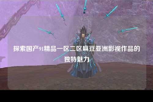 探索国产91精品一区二区麻豆亚洲影视作品的独特魅力