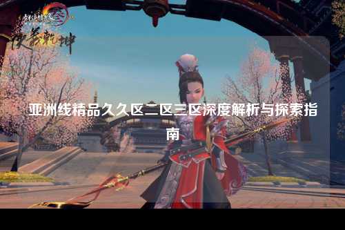 亚洲线精品久久区二区三区深度解析与探索指南