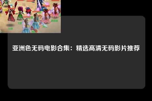 亚洲色无码电影合集：精选高清无码影片推荐