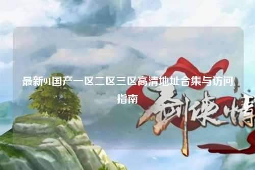 最新91国产一区二区三区高清地址合集与访问指南